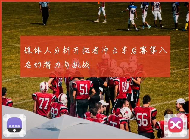 媒体人分析开拓者冲击季后赛第八名的潜力与挑战