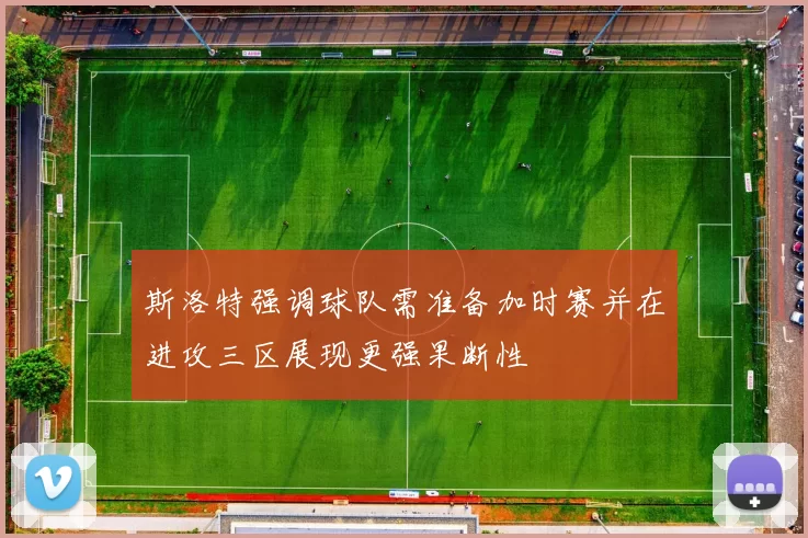 斯洛特强调球队需准备加时赛并在进攻三区展现更强果断性