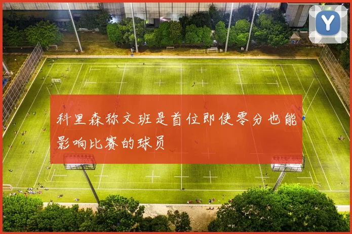 科里森称文班是首位即使零分也能影响比赛的球员