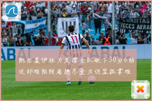 凯尔盖伊独力支撑全队砍下30分6助攻却难阻败局拼尽全力仍显孤掌难鸣
