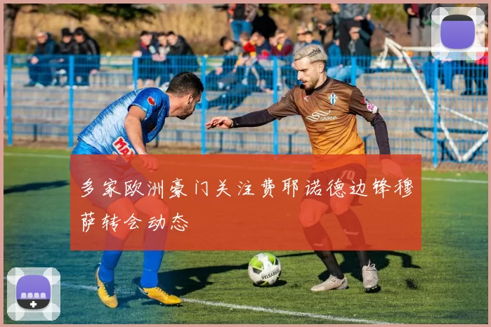 多家欧洲豪门关注费耶诺德边锋穆萨转会动态