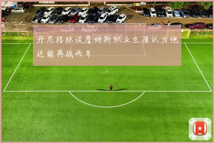丹尼格林谈詹姆斯职业生涯认为他还能再战两年