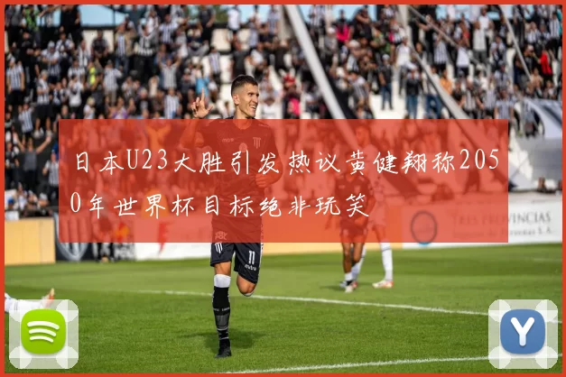 日本U23大胜引发热议黄健翔称2050年世界杯目标绝非玩笑