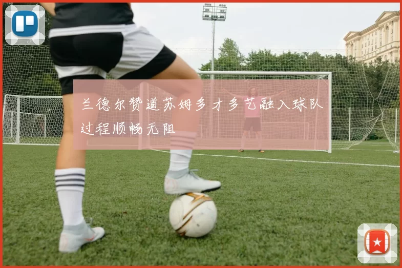 兰德尔赞道苏姆多才多艺融入球队过程顺畅无阻