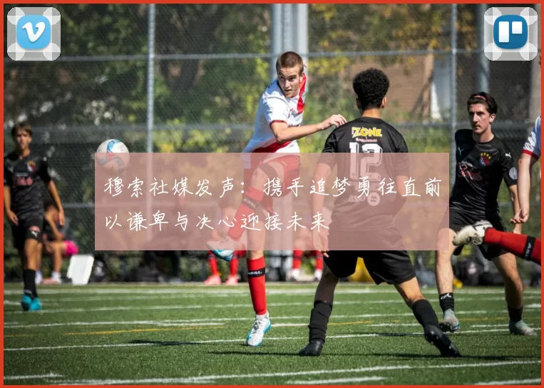 穆索社媒发声：携手追梦勇往直前以谦卑与决心迎接未来