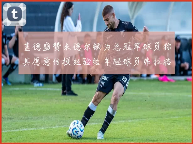 基德盛赞米德尔顿为总冠军球员称其愿意传授经验给年轻球员弗拉格