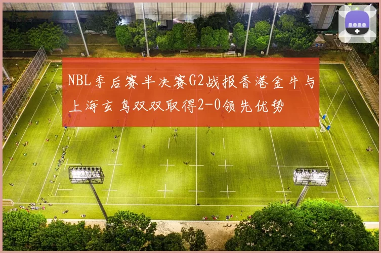 NBL季后赛半决赛G2战报香港金牛与上海玄鸟双双取得2-0领先优势