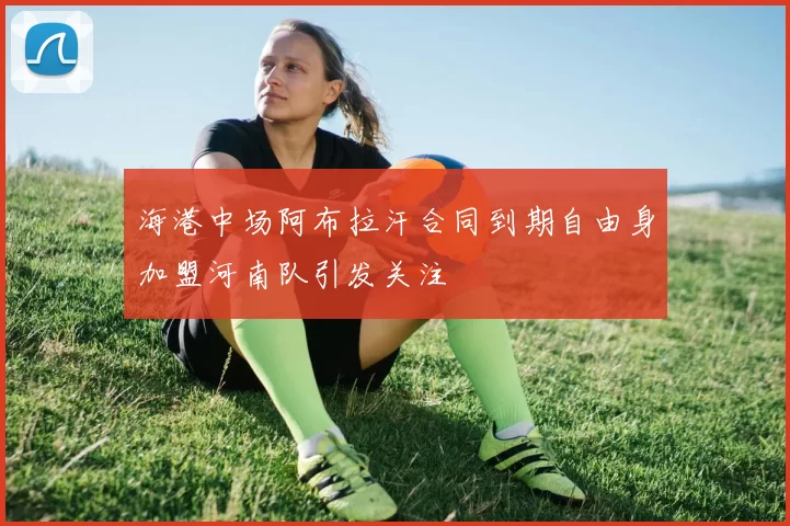 海港中场阿布拉汗合同到期自由身加盟河南队引发关注