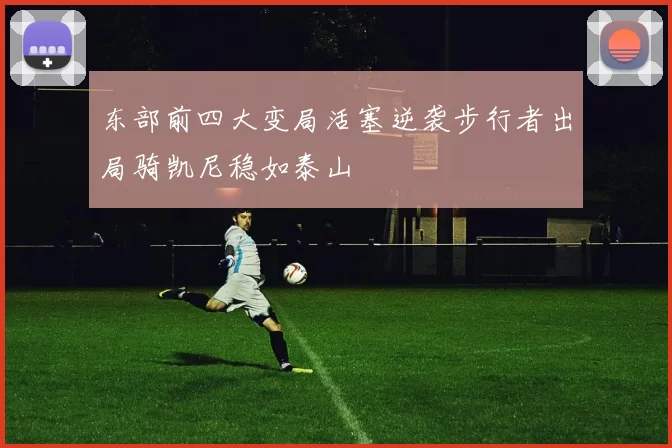 东部前四大变局活塞逆袭步行者出局骑凯尼稳如泰山