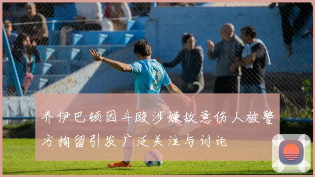 乔伊巴顿因斗殴涉嫌故意伤人被警方拘留引发广泛关注与讨论